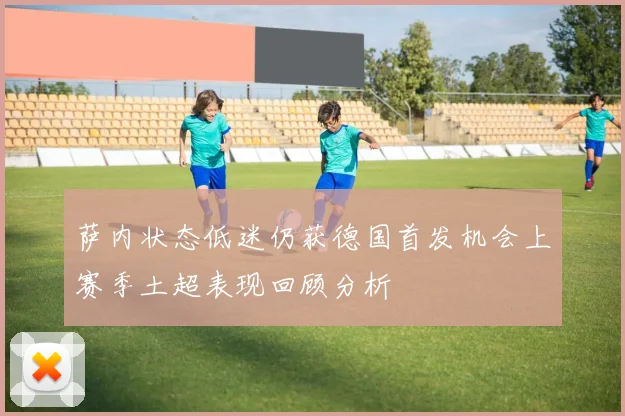 萨内状态低迷仍获德国首发机会上赛季土超表现回顾分析