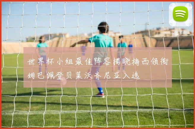 世界杯小组最佳阵容揭晓梅西领衔姆巴佩登贝莱沃齐尼亚入选