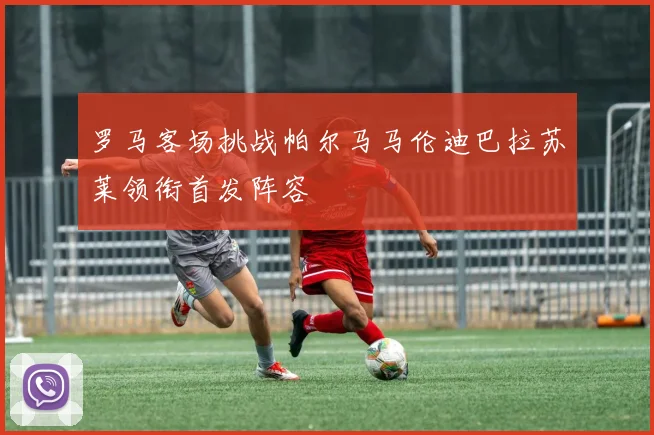 罗马客场挑战帕尔马马伦迪巴拉苏莱领衔首发阵容