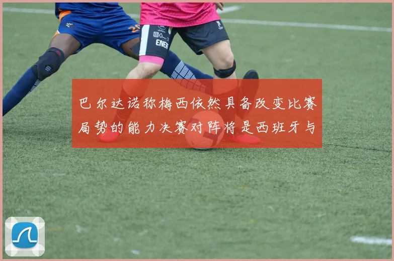 巴尔达诺称梅西依然具备改变比赛局势的能力决赛对阵将是西班牙与阿根廷