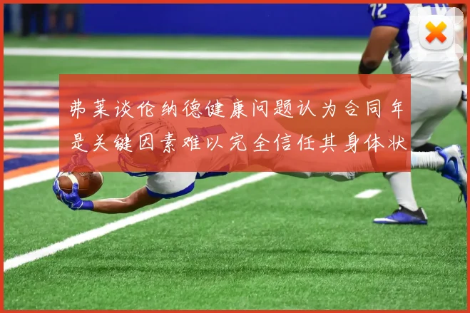 弗莱谈伦纳德健康问题认为合同年是关键因素难以完全信任其身体状况