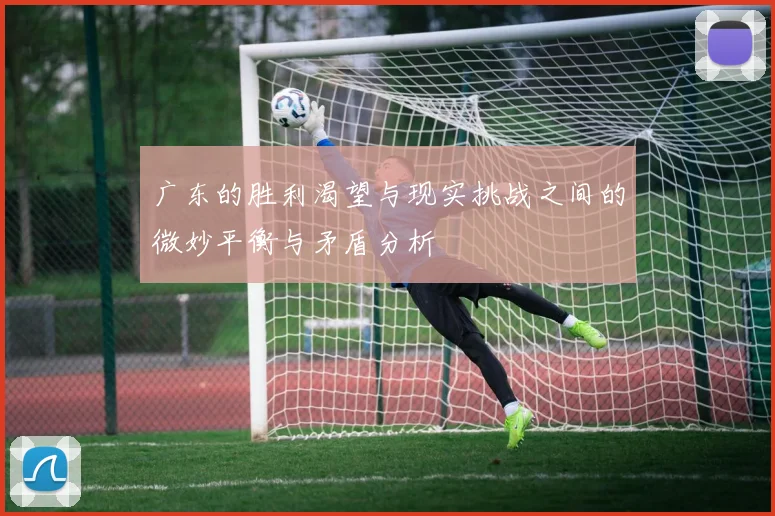 广东的胜利渴望与现实挑战之间的微妙平衡与矛盾分析