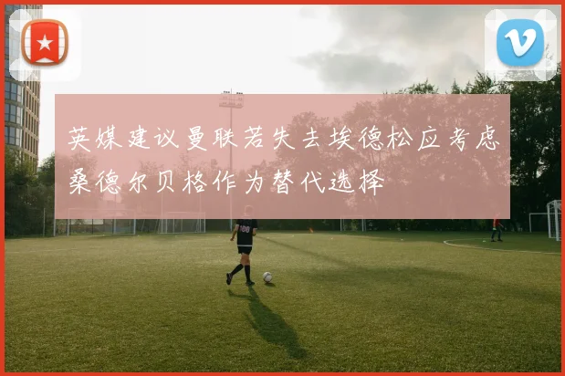 英媒建议曼联若失去埃德松应考虑桑德尔贝格作为替代选择