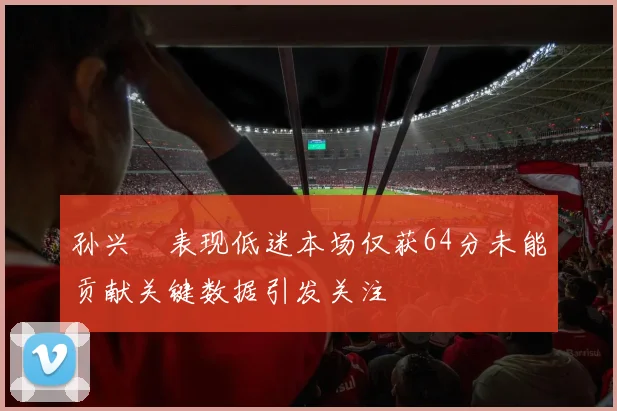 孙兴慜表现低迷本场仅获64分未能贡献关键数据引发关注