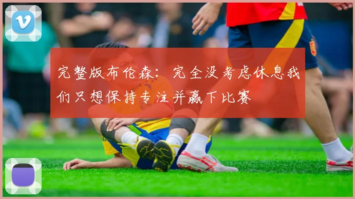 完整版布伦森：完全没考虑休息我们只想保持专注并赢下比赛