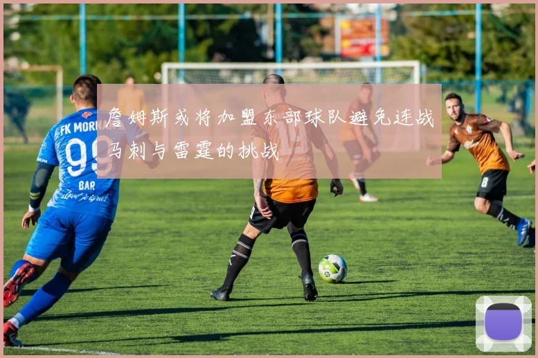 詹姆斯或将加盟东部球队避免连战马刺与雷霆的挑战