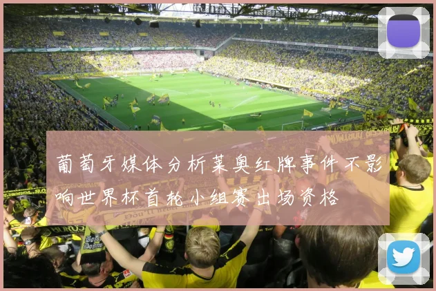 葡萄牙媒体分析莱奥红牌事件不影响世界杯首轮小组赛出场资格