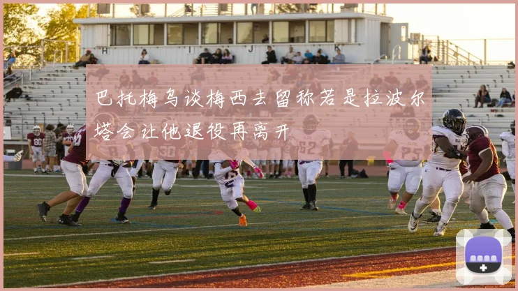 巴托梅乌谈梅西去留称若是拉波尔塔会让他退役再离开