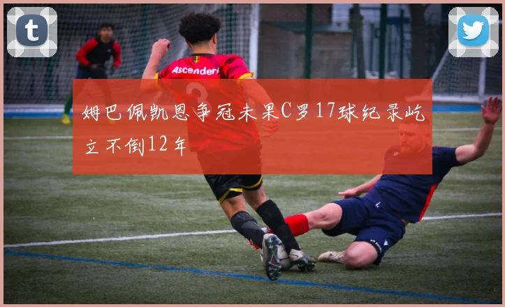 姆巴佩凯恩争冠未果C罗17球纪录屹立不倒12年