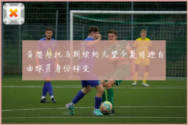 黄潜与托马斯续约无望今夏将迎自由球员身份转变