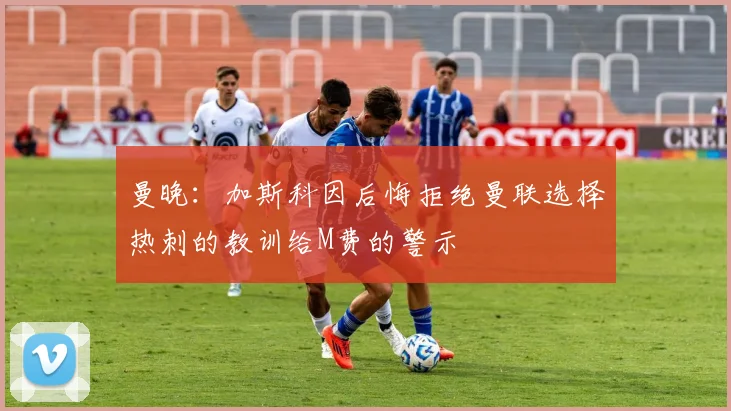 曼晚：加斯科因后悔拒绝曼联选择热刺的教训给M费的警示