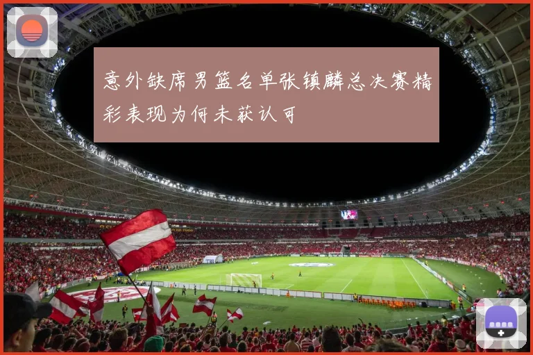意外缺席男篮名单张镇麟总决赛精彩表现为何未获认可