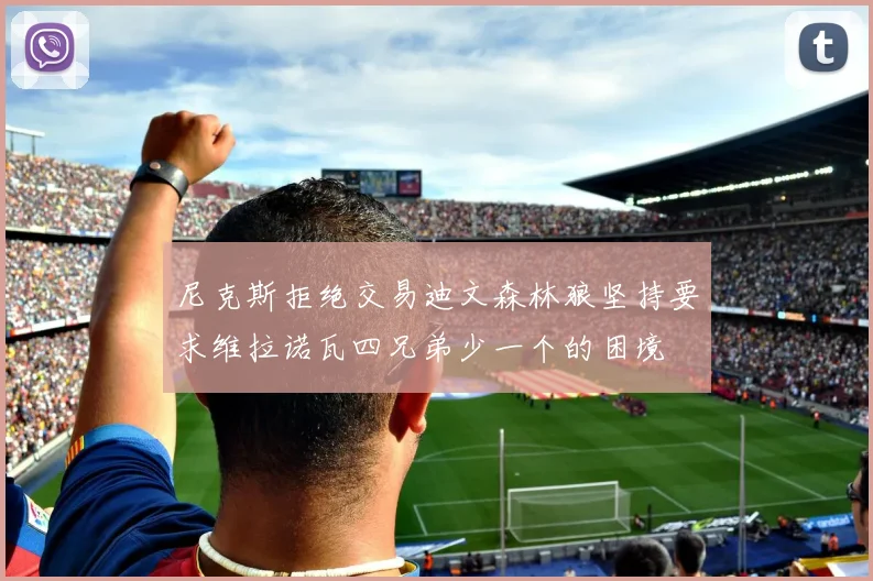 尼克斯拒绝交易迪文森林狼坚持要求维拉诺瓦四兄弟少一个的困境