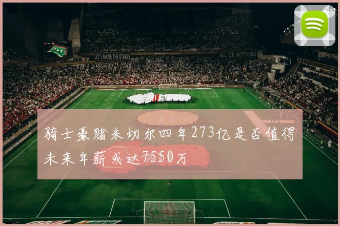骑士豪赌米切尔四年273亿是否值得未来年薪或达7550万