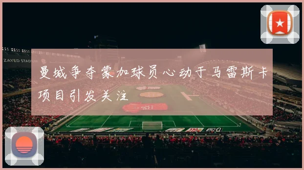 曼城争夺蒙加球员心动于马雷斯卡项目引发关注