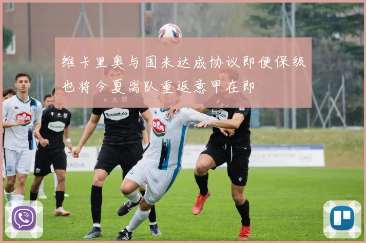 维卡里奥与国米达成协议即便保级也将今夏离队重返意甲在即