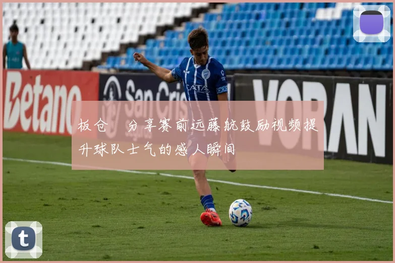 板仓滉分享赛前远藤航鼓励视频提升球队士气的感人瞬间