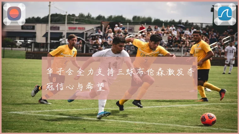 华子会全力支持三球布伦森激发夺冠信心与希望