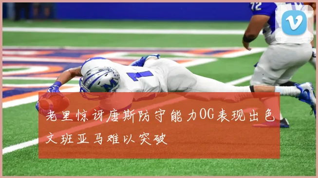 老里惊讶唐斯防守能力OG表现出色文班亚马难以突破