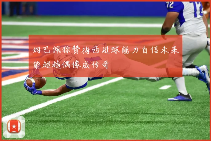 姆巴佩称赞梅西进球能力自信未来能超越偶像成传奇