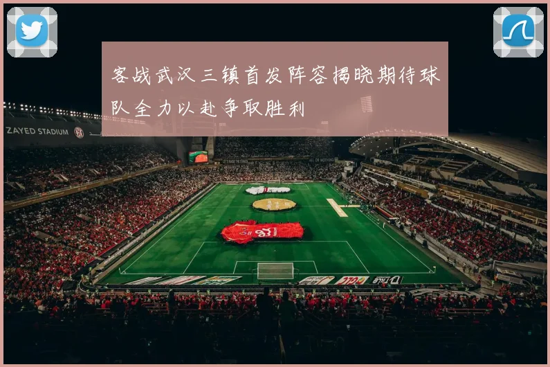 客战武汉三镇首发阵容揭晓期待球队全力以赴争取胜利