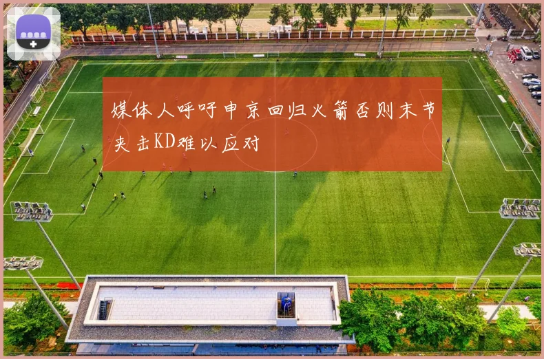 媒体人呼吁申京回归火箭否则末节夹击KD难以应对