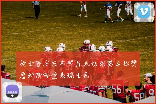 骑士官方发布照片米切尔赛后称赞詹姆斯哈登表现出色
