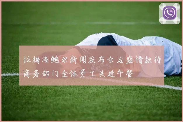 拉梅洛鲍尔新闻发布会后盛情款待商务部门全体员工共进午餐